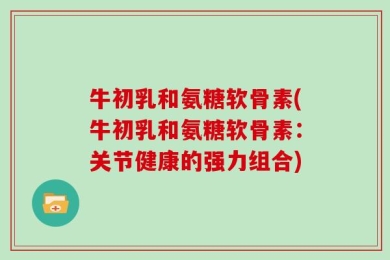牛初乳和氨糖软骨素(牛初乳和氨糖软骨素：关节健康的强力组合)