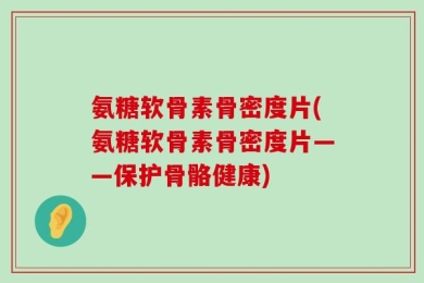 氨糖软骨素骨密度片(氨糖软骨素骨密度片——保护骨骼健康)