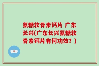 氨糖软骨素钙片 广东长兴(广东长兴氨糖软骨素钙片有何功效？)