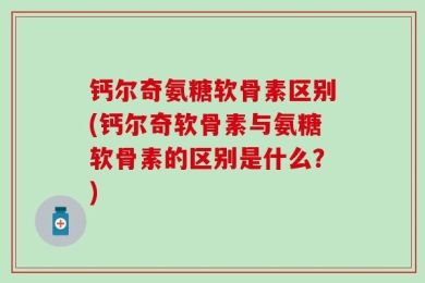 钙尔奇氨糖软骨素区别(钙尔奇软骨素与氨糖软骨素的区别是什么？)