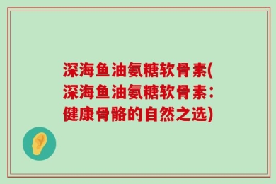 深海鱼油氨糖软骨素(深海鱼油氨糖软骨素：健康骨骼的自然之选)