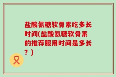 盐酸氨糖软骨素吃多长时间(盐酸氨糖软骨素的推荐服用时间是多长？)