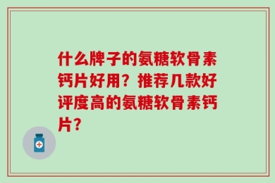 什么牌子的氨糖软骨素钙片好用？推荐几款好评度高的氨糖软骨素钙片？