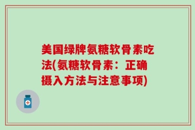 美国绿牌氨糖软骨素吃法(氨糖软骨素：正确摄入方法与注意事项)