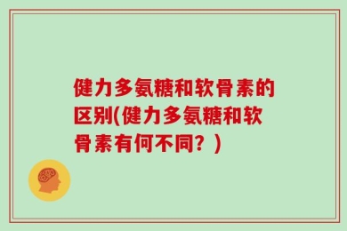 健力多氨糖和软骨素的区别(健力多氨糖和软骨素有何不同？)