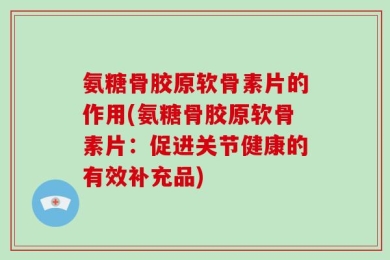 氨糖骨胶原软骨素片的作用(氨糖骨胶原软骨素片：促进关节健康的有效补充品)