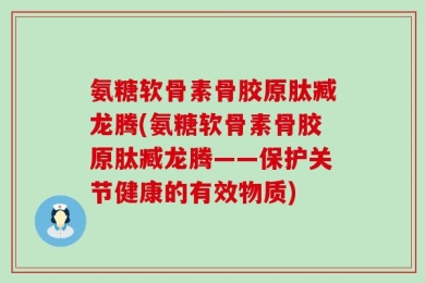 氨糖软骨素骨胶原肽臧龙腾(氨糖软骨素骨胶原肽臧龙腾——保护关节健康的有效物质)