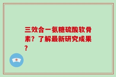 三效合一氨糖硫酸软骨素？了解最新研究成果？