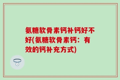 氨糖软骨素钙补钙好不好(氨糖软骨素钙：有效的钙补充方式)
