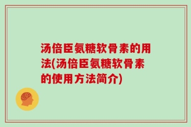 汤倍臣氨糖软骨素的用法(汤倍臣氨糖软骨素的使用方法简介)
