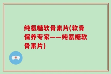 纯氨糖软骨素片(软骨保养专家——纯氨糖软骨素片)