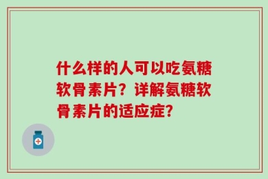 什么样的人可以吃氨糖软骨素片？详解氨糖软骨素片的适应症？