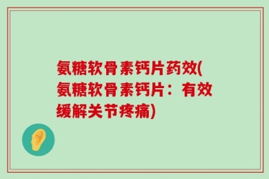 氨糖软骨素钙片药效(氨糖软骨素钙片：有效缓解关节疼痛)