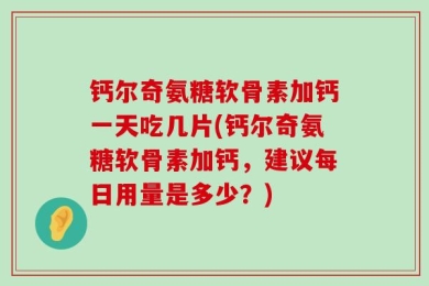 钙尔奇氨糖软骨素加钙一天吃几片(钙尔奇氨糖软骨素加钙，建议每日用量是多少？)