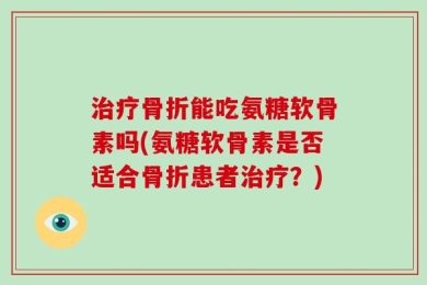 治疗骨折能吃氨糖软骨素吗(氨糖软骨素是否适合骨折患者治疗？)