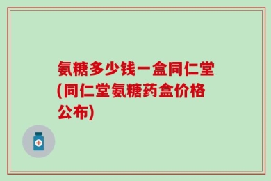 氨糖多少钱一盒同仁堂(同仁堂氨糖药盒价格公布)