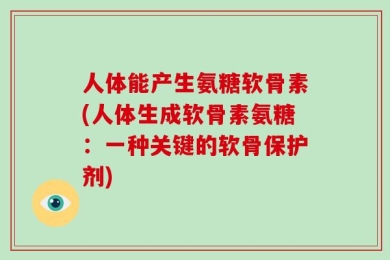 人体能产生氨糖软骨素(人体生成软骨素氨糖：一种关键的软骨保护剂)