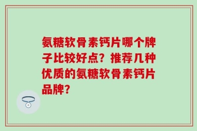 氨糖软骨素钙片哪个牌子比较好点？推荐几种优质的氨糖软骨素钙片品牌？