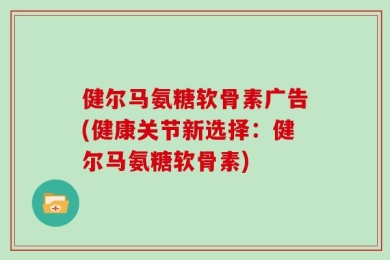 健尔马氨糖软骨素广告(健康关节新选择：健尔马氨糖软骨素)