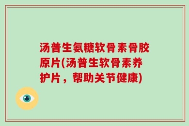 汤普生氨糖软骨素骨胶原片(汤普生软骨素养护片，帮助关节健康)