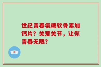 世纪青春氨糖软骨素加钙片？关爱关节，让你青春无限？