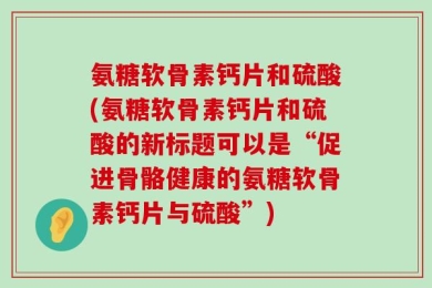氨糖软骨素钙片和硫酸(氨糖软骨素钙片和硫酸的新标题可以是“促进骨骼健康的氨糖软骨素钙片与硫酸”)