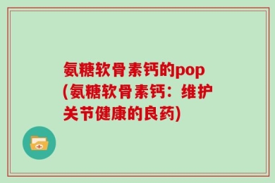 氨糖软骨素钙的pop(氨糖软骨素钙：维护关节健康的良药)