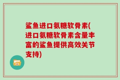 鲨鱼进口氨糖软骨素(进口氨糖软骨素含量丰富的鲨鱼提供高效关节支持)