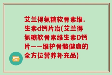 艾兰得氨糖软骨素维.生素d钙片冶(艾兰得氨糖软骨素维生素D钙片——维护骨骼健康的全方位营养补充品)