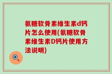 氨糖软骨素维生素d钙片怎么使用(氨糖软骨素维生素D钙片使用方法说明)