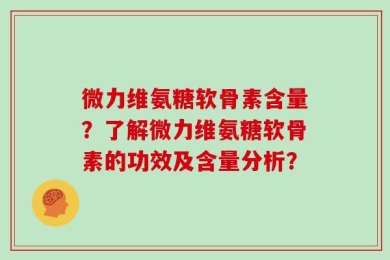 微力维氨糖软骨素含量？了解微力维氨糖软骨素的功效及含量分析？