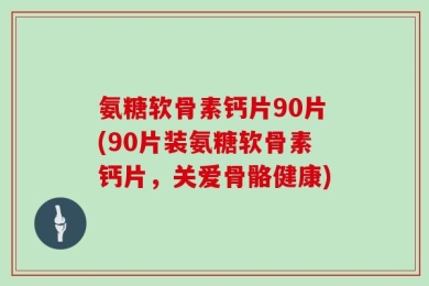 氨糖软骨素钙片90片(90片装氨糖软骨素钙片，关爱骨骼健康)