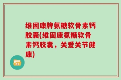 维固康牌氨糖软骨素钙胶囊(维固康氨糖软骨素钙胶囊，关爱关节健康)