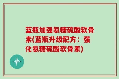 蓝瓶加强氨糖硫酸软骨素(蓝瓶升级配方：强化氨糖硫酸软骨素)