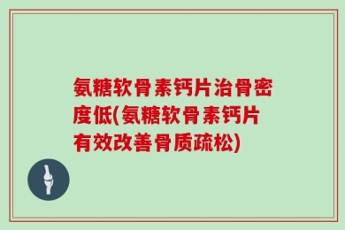 氨糖软骨素钙片治骨密度低(氨糖软骨素钙片有效改善骨质疏松)