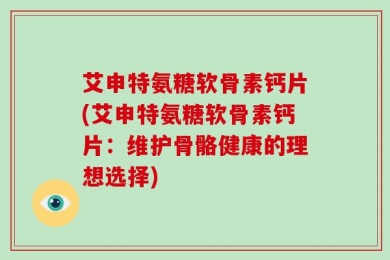 艾申特氨糖软骨素钙片(艾申特氨糖软骨素钙片：维护骨骼健康的理想选择)