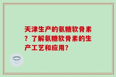 天津生产的氨糖软骨素？了解氨糖软骨素的生产工艺和应用？