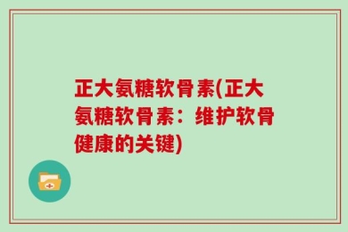 正大氨糖软骨素(正大氨糖软骨素：维护软骨健康的关键)