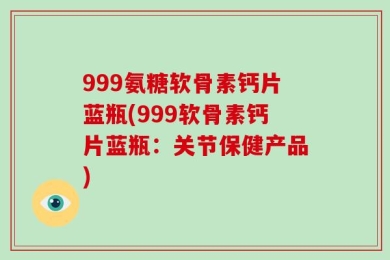 999氨糖软骨素钙片蓝瓶(999软骨素钙片蓝瓶：关节保健产品)