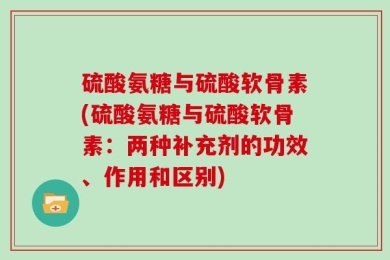 硫酸氨糖与硫酸软骨素(硫酸氨糖与硫酸软骨素：两种补充剂的功效、作用和区别)