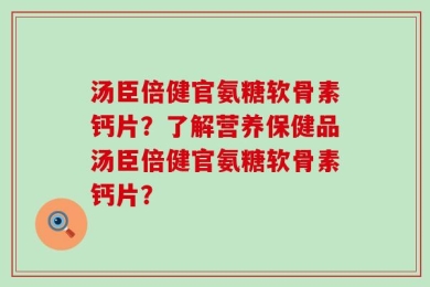 汤臣倍健官氨糖软骨素钙片？了解营养保健品汤臣倍健官氨糖软骨素钙片？