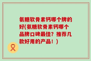 氨糖软骨素钙哪个牌的好(氨糖软骨素钙哪个品牌口碑最佳？推荐几款好用的产品！)