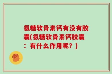 氨糖软骨素钙有没有胶囊(氨糖软骨素钙胶囊：有什么作用呢？)