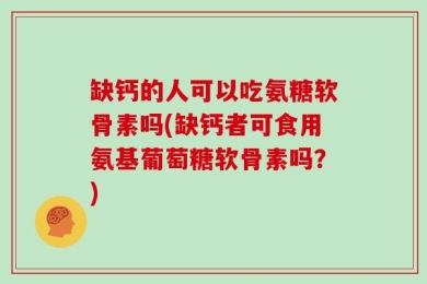缺钙的人可以吃氨糖软骨素吗(缺钙者可食用氨基葡萄糖软骨素吗？)