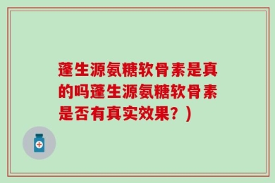 蓬生源氨糖软骨素是真的吗蓬生源氨糖软骨素是否有真实效果？)