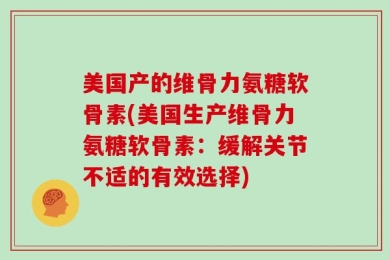 美国产的维骨力氨糖软骨素(美国生产维骨力氨糖软骨素：缓解关节不适的有效选择)