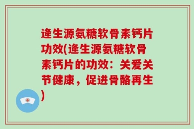 逄生源氨糖软骨素钙片功效(逄生源氨糖软骨素钙片的功效：关爱关节健康，促进骨骼再生)