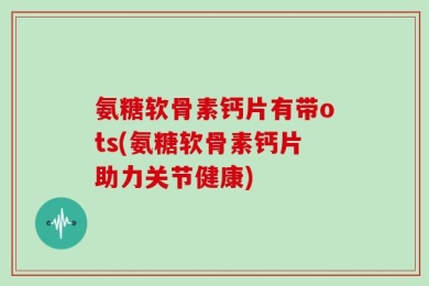 氨糖软骨素钙片有带ots(氨糖软骨素钙片助力关节健康)