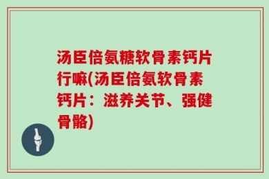 汤臣倍氨糖软骨素钙片行嘛(汤臣倍氨软骨素钙片：滋养关节、强健骨骼)