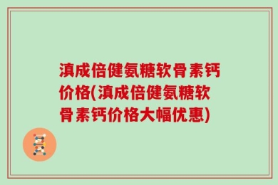 滇成倍健氨糖软骨素钙价格(滇成倍健氨糖软骨素钙价格大幅优惠)